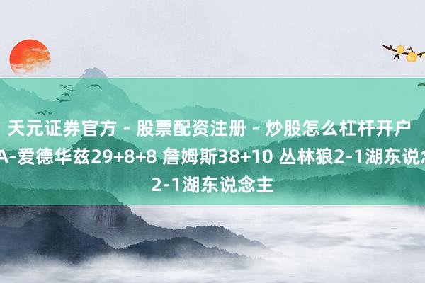 天元证券官方 - 股票配资注册 - 炒股怎么杠杆开户 NBA-爱德华兹29+8+8 詹姆斯38+10 丛林狼2-1湖东说念主