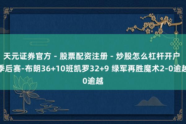 天元证券官方 - 股票配资注册 - 炒股怎么杠杆开户 季后赛-布朗36+10班凯罗32+9 绿军再胜魔术2-0逾越