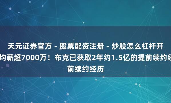 天元证券官方 - 股票配资注册 - 炒股怎么杠杆开户 均薪超7000万！布克已获取2年约1.5亿的提前续约经历