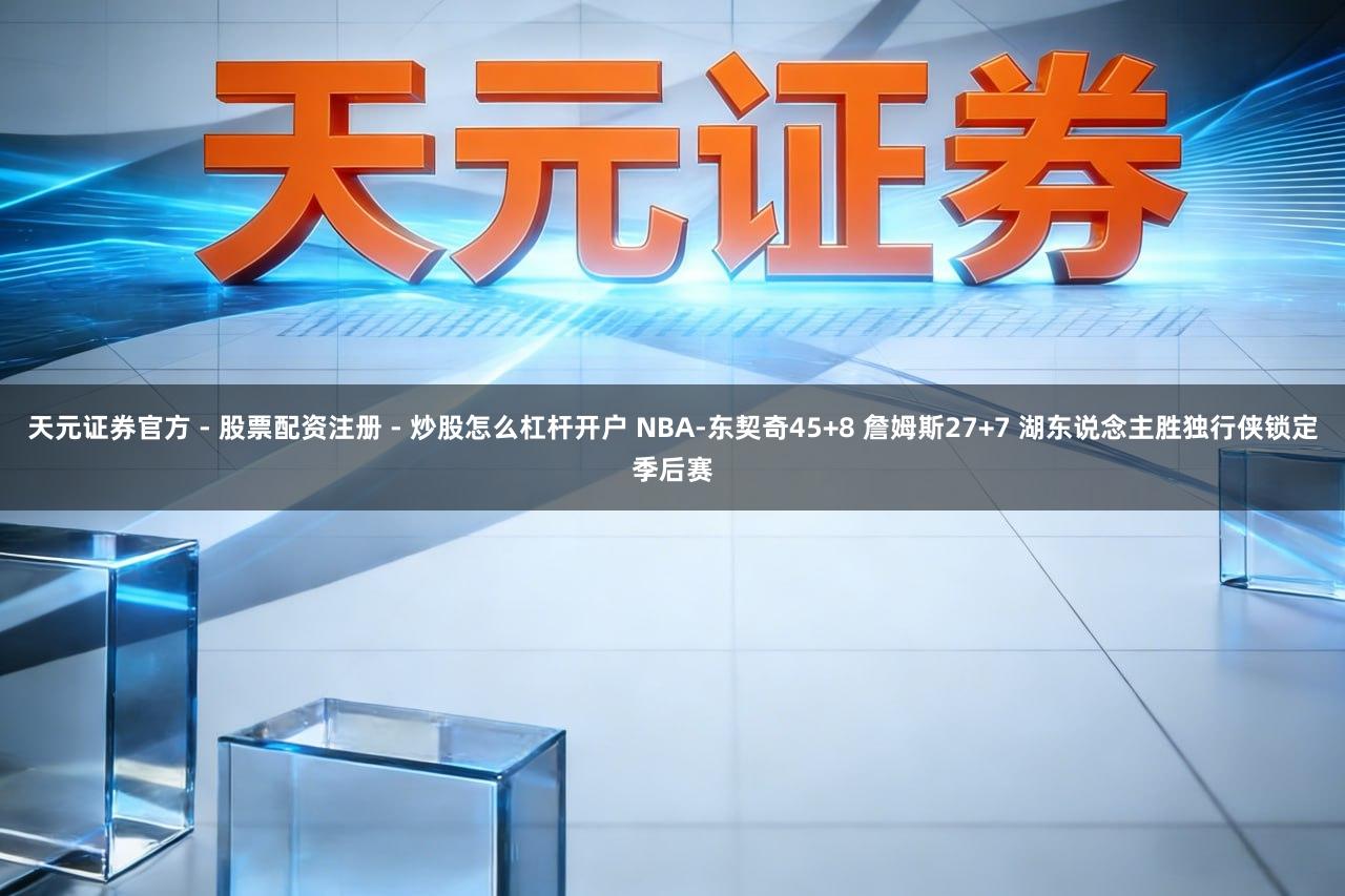 天元证券官方 - 股票配资注册 - 炒股怎么杠杆开户 NBA-东契奇45+8 詹姆斯27+7 湖东说念主胜独行侠锁定季后赛