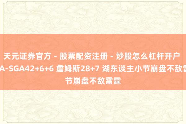 天元证券官方 - 股票配资注册 - 炒股怎么杠杆开户 NBA-SGA42+6+6 詹姆斯28+7 湖东谈主小节崩盘不敌雷霆
