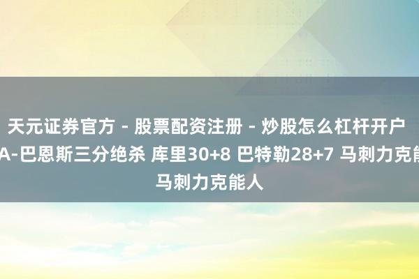 天元证券官方 - 股票配资注册 - 炒股怎么杠杆开户 NBA-巴恩斯三分绝杀 库里30+8 巴特勒28+7 马刺力克能人