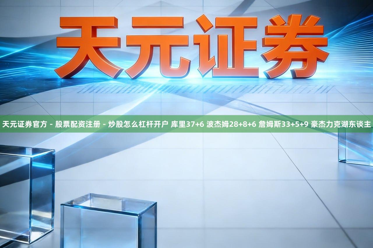 天元证券官方 - 股票配资注册 - 炒股怎么杠杆开户 库里37+6 波杰姆28+8+6 詹姆斯33+5+9 豪杰力克湖东谈主
