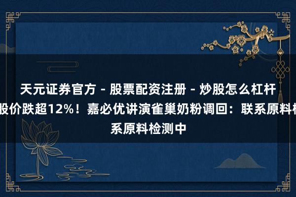 天元证券官方 - 股票配资注册 - 炒股怎么杠杆开户 股价跌超12%！嘉必优讲演雀巢奶粉调回：联系原料检测中