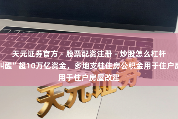 天元证券官方 - 股票配资注册 - 炒股怎么杠杆开户 “叫醒”超10万亿资金，多地支柱住房公积金用于住户房屋改建